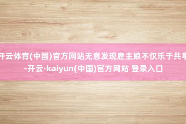 开云体育(中国)官方网站无意发现雇主娘不仅乐于共享-开云·kaiyun(中国)官方网站 登录入口
