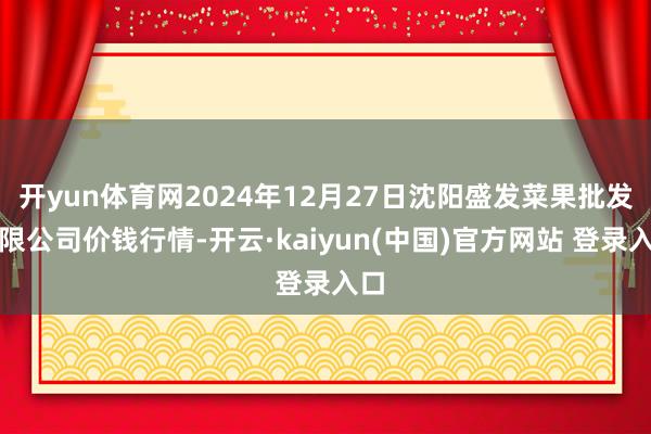 开yun体育网2024年12月27日沈阳盛发菜果批发有限公司价钱行情-开云·kaiyun(中国)官方网站 登录入口