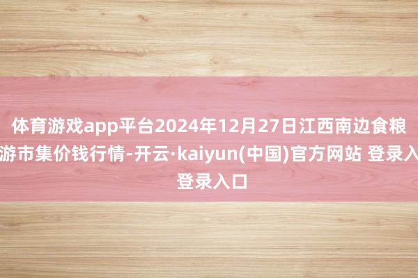 体育游戏app平台2024年12月27日江西南边食粮交游市集价钱行情-开云·kaiyun(中国)官方网站 登录入口