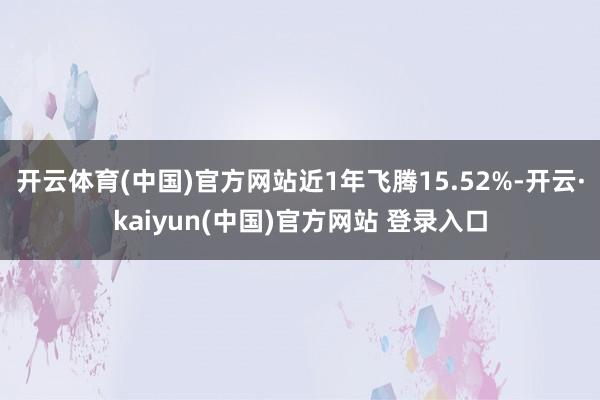 开云体育(中国)官方网站近1年飞腾15.52%-开云·kaiyun(中国)官方网站 登录入口