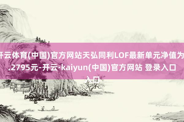 开云体育(中国)官方网站天弘同利LOF最新单元净值为1.2795元-开云·kaiyun(中国)官方网站 登录入口
