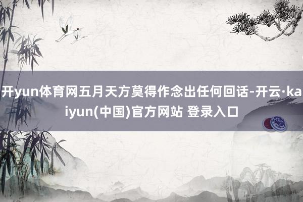 开yun体育网五月天方莫得作念出任何回话-开云·kaiyun(中国)官方网站 登录入口