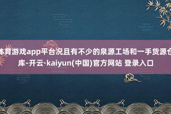 体育游戏app平台况且有不少的泉源工场和一手货源仓库-开云·kaiyun(中国)官方网站 登录入口