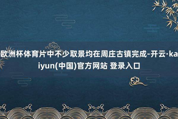欧洲杯体育片中不少取景均在周庄古镇完成-开云·kaiyun(中国)官方网站 登录入口