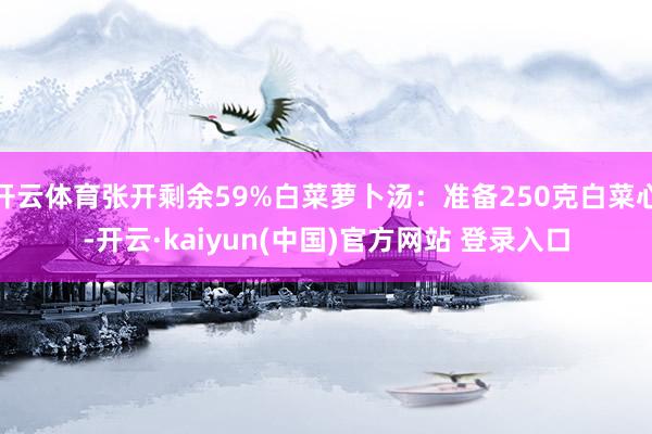 开云体育张开剩余59%白菜萝卜汤：准备250克白菜心-开云·kaiyun(中国)官方网站 登录入口
