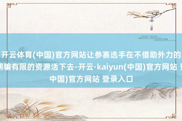 开云体育(中国)官方网站让参赛选手在不借助外力的情况下期骗有限的资源活下去-开云·kaiyun(中国)官方网站 登录入口