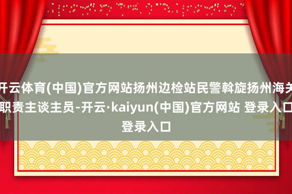 开云体育(中国)官方网站扬州边检站民警斡旋扬州海关职责主谈主员-开云·kaiyun(中国)官方网站 登录入口