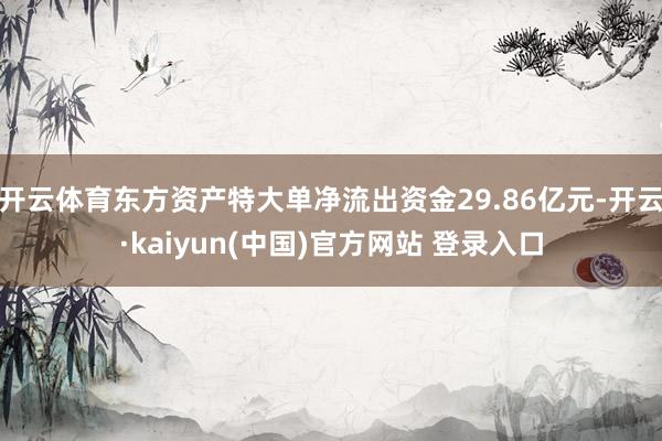 开云体育东方资产特大单净流出资金29.86亿元-开云·kaiyun(中国)官方网站 登录入口