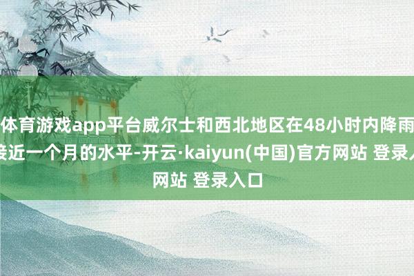 体育游戏app平台威尔士和西北地区在48小时内降雨量接近一个月的水平-开云·kaiyun(中国)官方网站 登录入口