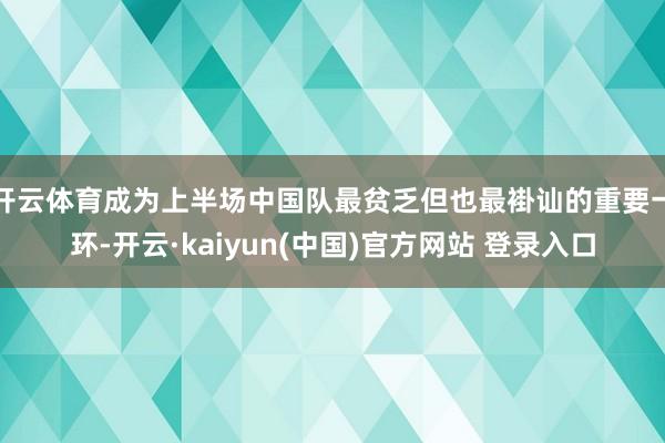 开云体育成为上半场中国队最贫乏但也最褂讪的重要一环-开云·kaiyun(中国)官方网站 登录入口