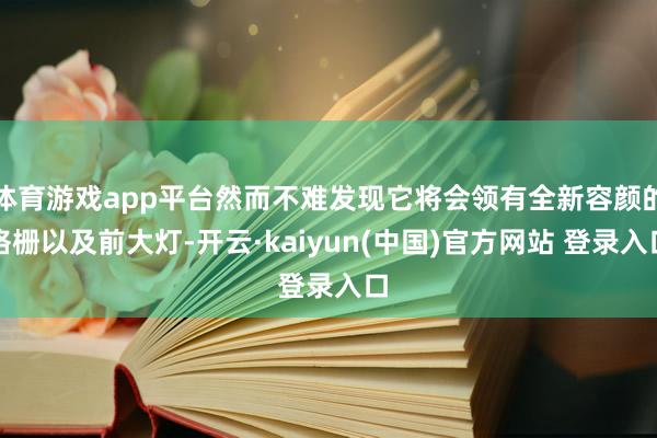 体育游戏app平台然而不难发现它将会领有全新容颜的格栅以及前大灯-开云·kaiyun(中国)官方网站 登录入口