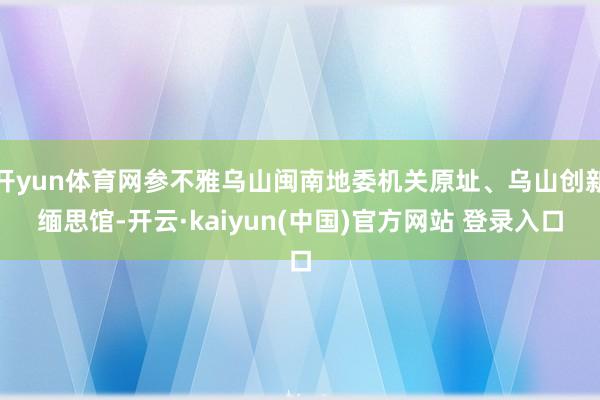 开yun体育网参不雅乌山闽南地委机关原址、乌山创新缅思馆-开云·kaiyun(中国)官方网站 登录入口