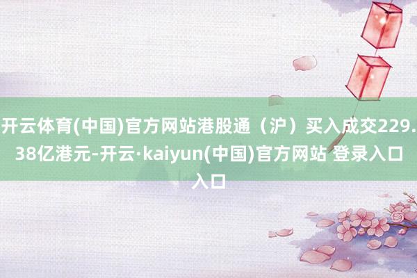 开云体育(中国)官方网站港股通(沪)买入成交229.38亿港元-开云·kaiyun(中国)官方网站 登录入口