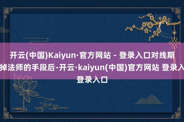 开云(中国)Kaiyun·官方网站 - 登录入口对线期挡掉法师的手段后-开云·kaiyun(中国)官方网站 登录入口