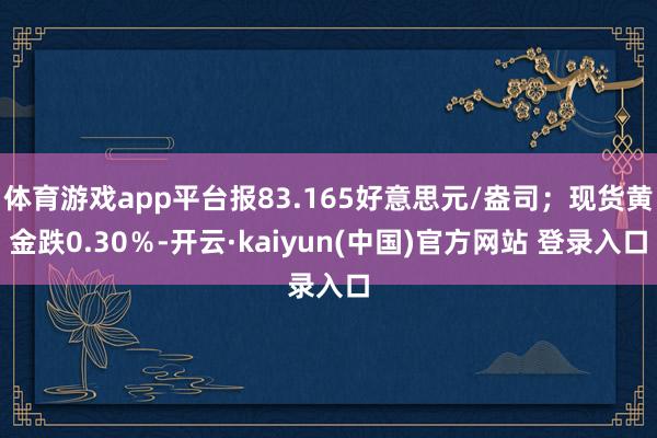 体育游戏app平台报83.165好意思元/盎司;现货黄金跌0.30%-开云·kaiyun(中国)官方网站 登录入口