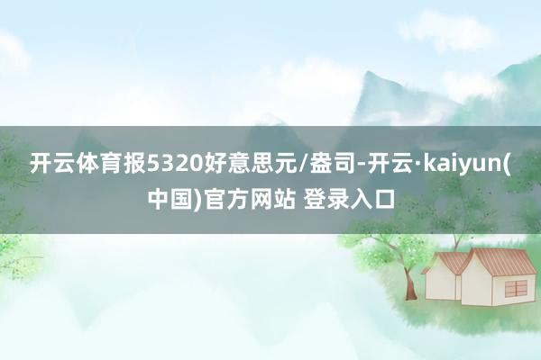开云体育报5320好意思元/盎司-开云·kaiyun(中国)官方网站 登录入口