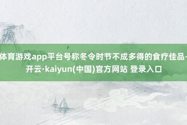 体育游戏app平台号称冬令时节不成多得的食疗佳品-开云·kaiyun(中国)官方网站 登录入口