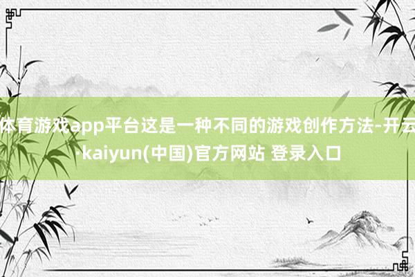 体育游戏app平台这是一种不同的游戏创作方法-开云·kaiyun(中国)官方网站 登录入口