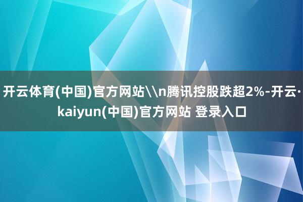 开云体育(中国)官方网站\n腾讯控股跌超2%-开云·kaiyun(中国)官方网站 登录入口