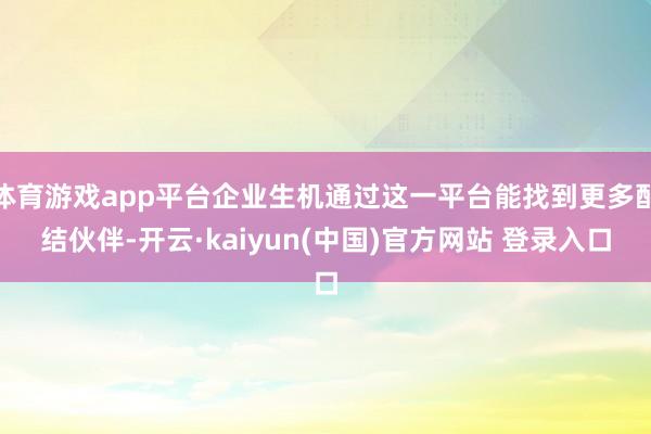 体育游戏app平台企业生机通过这一平台能找到更多配结伙伴-开云·kaiyun(中国)官方网站 登录入口