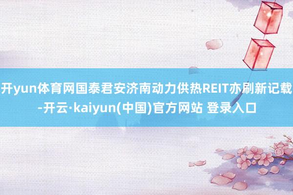 开yun体育网国泰君安济南动力供热REIT亦刷新记载-开云·kaiyun(中国)官方网站 登录入口