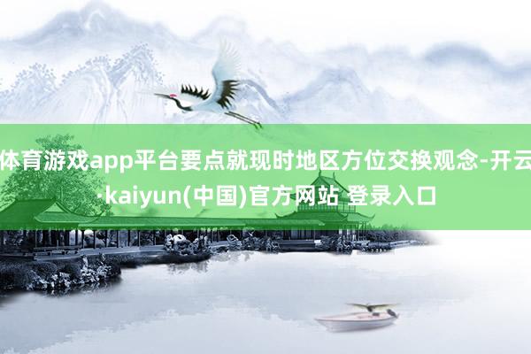 体育游戏app平台要点就现时地区方位交换观念-开云·kaiyun(中国)官方网站 登录入口