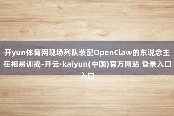 开yun体育网现场列队装配OpenClaw的东说念主在相易训戒-开云·kaiyun(中国)官方网站 登录入口
