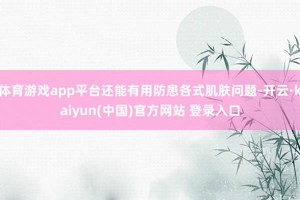 体育游戏app平台还能有用防患各式肌肤问题-开云·kaiyun(中国)官方网站 登录入口