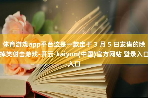 体育游戏app平台这是一款定于 3 月 5 日发售的除掉类射击游戏-开云·kaiyun(中国)官方网站 登录入口