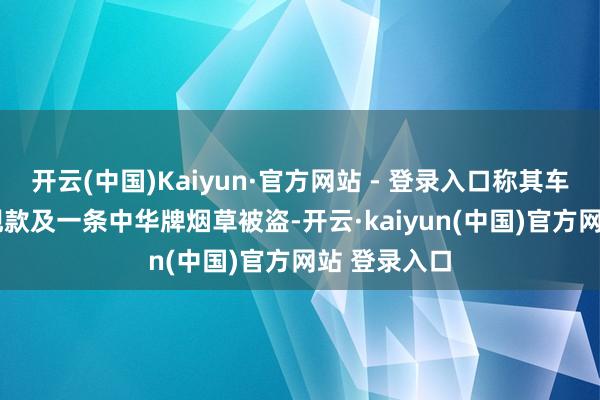 开云(中国)Kaiyun·官方网站 - 登录入口称其车内3800元现款及一条中华牌烟草被盗-开云·kaiyun(中国)官方网站 登录入口
