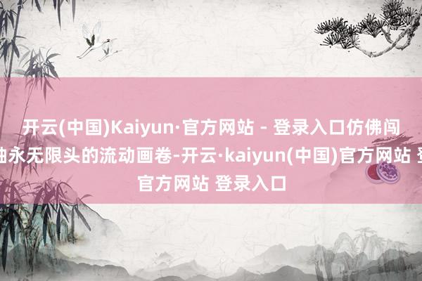 开云(中国)Kaiyun·官方网站 - 登录入口仿佛闯入了一轴永无限头的流动画卷-开云·kaiyun(中国)官方网站 登录入口