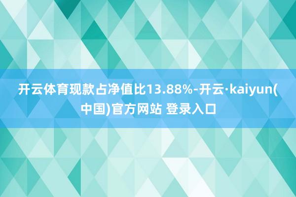 开云体育现款占净值比13.88%-开云·kaiyun(中国)官方网站 登录入口