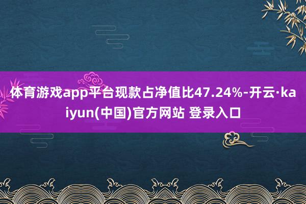 体育游戏app平台现款占净值比47.24%-开云·kaiyun(中国)官方网站 登录入口
