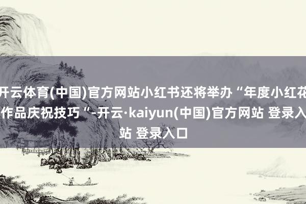 开云体育(中国)官方网站小红书还将举办“年度小红花好作品庆祝技巧“-开云·kaiyun(中国)官方网站 登录入口
