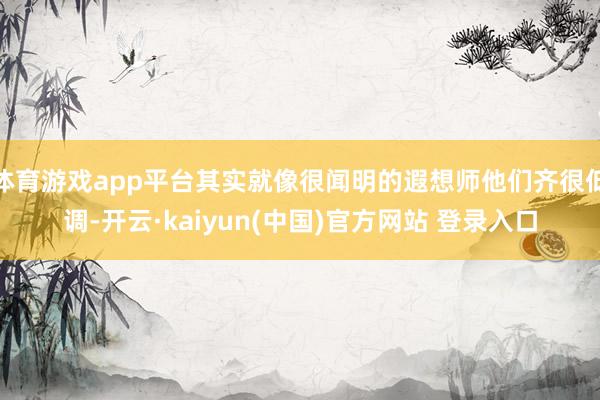 体育游戏app平台其实就像很闻明的遐想师他们齐很低调-开云·kaiyun(中国)官方网站 登录入口