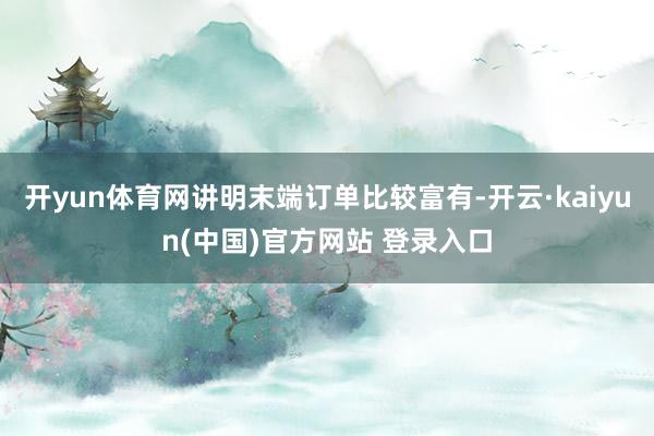 开yun体育网讲明末端订单比较富有-开云·kaiyun(中国)官方网站 登录入口