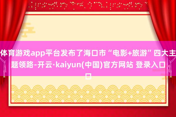 体育游戏app平台发布了海口市“电影+旅游”四大主题领路-开云·kaiyun(中国)官方网站 登录入口