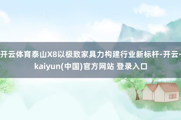 开云体育泰山X8以极致家具力构建行业新标杆-开云·kaiyun(中国)官方网站 登录入口