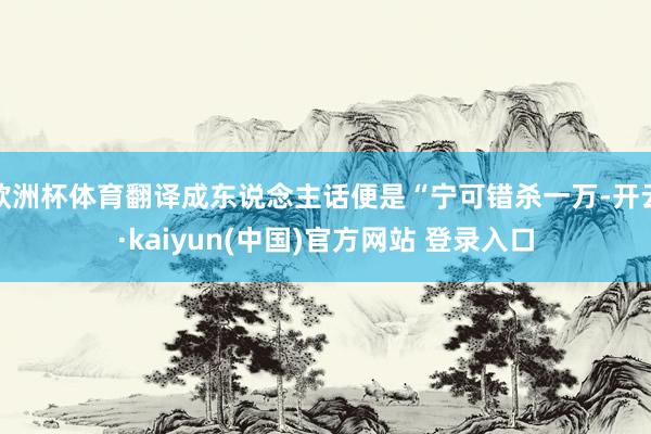 欧洲杯体育翻译成东说念主话便是“宁可错杀一万-开云·kaiyun(中国)官方网站 登录入口