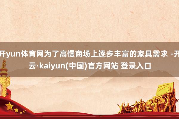 开yun体育网为了高慢商场上逐步丰富的家具需求 -开云·kaiyun(中国)官方网站 登录入口