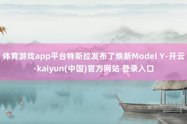 体育游戏app平台特斯拉发布了焕新Model Y-开云·kaiyun(中国)官方网站 登录入口
