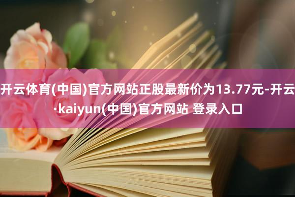 开云体育(中国)官方网站正股最新价为13.77元-开云·kaiyun(中国)官方网站 登录入口