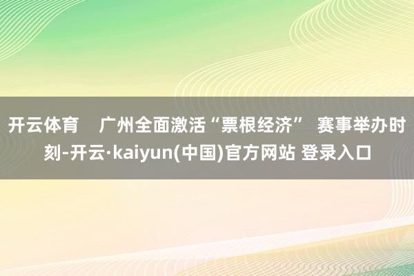 开云体育    广州全面激活“票根经济”  赛事举办时刻-开云·kaiyun(中国)官方网站 登录入口