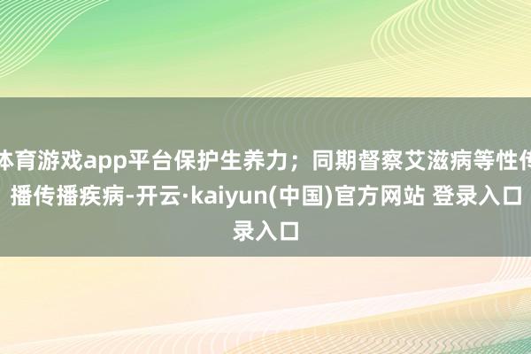 体育游戏app平台保护生养力;同期督察艾滋病等性传播传播疾病-开云·kaiyun(中国)官方网站 登录入口