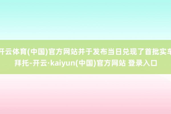 开云体育(中国)官方网站并于发布当日兑现了首批实车拜托-开云·kaiyun(中国)官方网站 登录入口