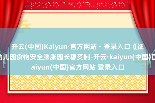 开云(中国)Kaiyun·官方网站 - 登录入口《征求成见稿》明确幼儿园食物安全膨胀园长稳妥制-开云·kaiyun(中国)官方网站 登录入口