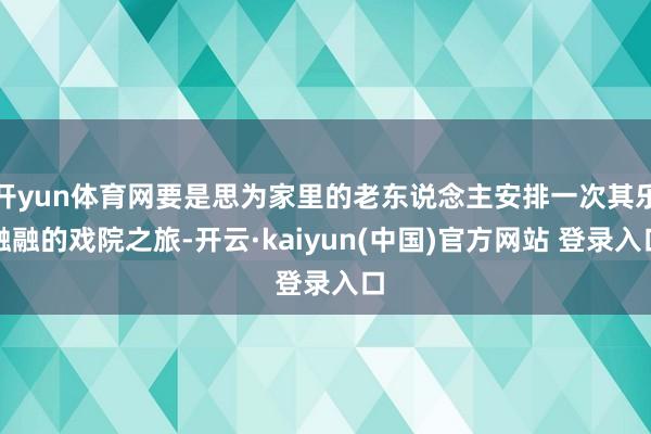 开yun体育网要是思为家里的老东说念主安排一次其乐融融的戏院之旅-开云·kaiyun(中国)官方网站 登录入口