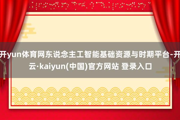 开yun体育网东说念主工智能基础资源与时期平台-开云·kaiyun(中国)官方网站 登录入口