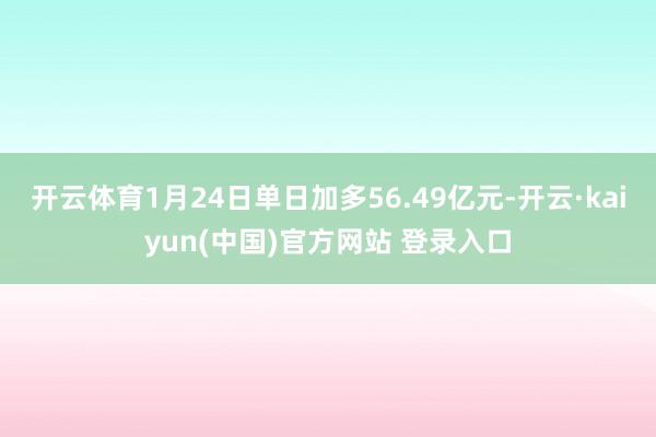 开云体育1月24日单日加多56.49亿元-开云·kaiyun(中国)官方网站 登录入口