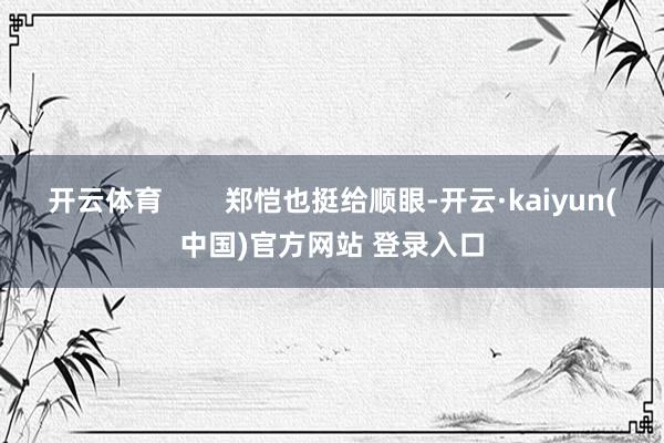 开云体育        郑恺也挺给顺眼-开云·kaiyun(中国)官方网站 登录入口